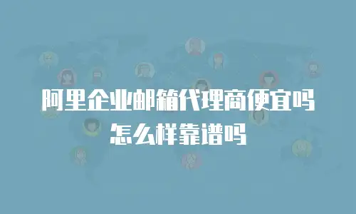 阿里企业邮箱代理商便宜吗怎么样靠谱吗