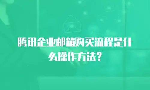 腾讯企业邮箱购买流程是什么操作方法？