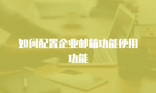 如何配置企业邮箱功能使用功能