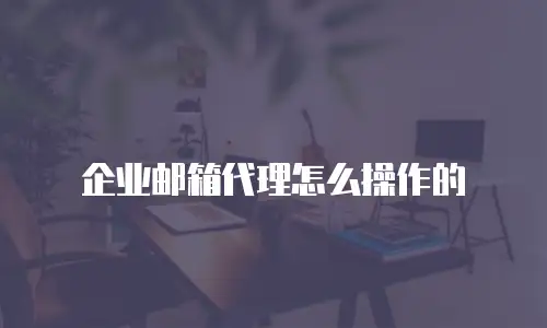 企业邮箱代理怎么操作的