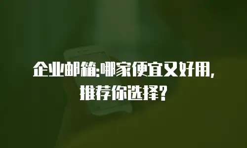 企业邮箱:哪家便宜又好用,推荐你选择?