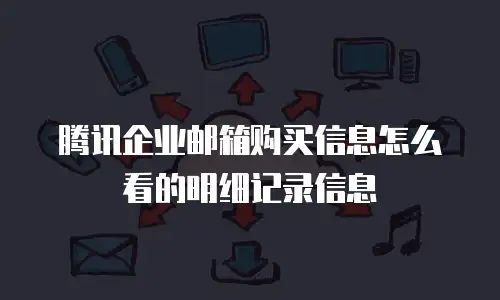 腾讯企业邮箱购买信息怎么看的明细记录信息