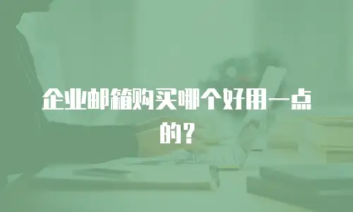 企业邮箱购买哪个好用一点的?