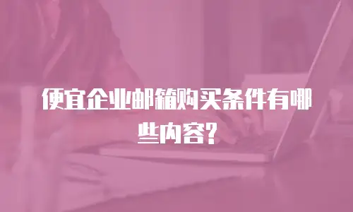 便宜企业邮箱购买条件有哪些内容?