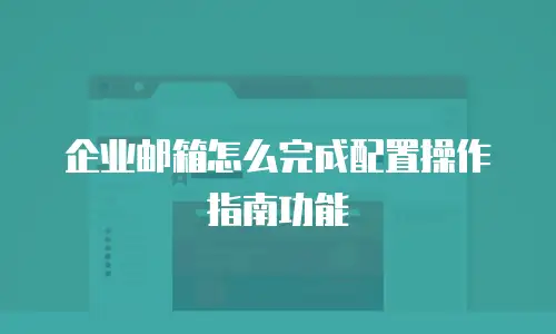 企业邮箱怎么完成配置操作指南功能