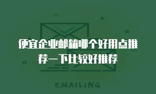 便宜企业邮箱哪个好用点推荐一下比较好推荐