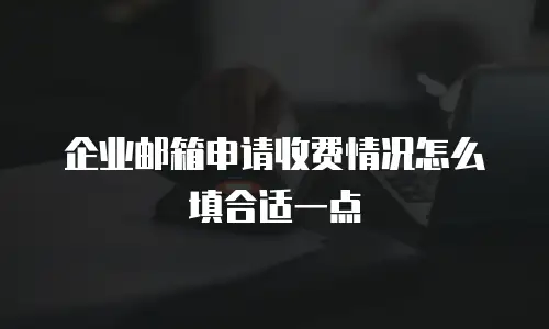企业邮箱申请收费情况怎么填合适一点