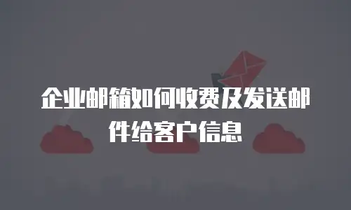 企业邮箱如何收费及发送邮件给客户信息
