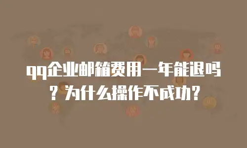qq企业邮箱费用一年能退吗？为什么操作不成功？