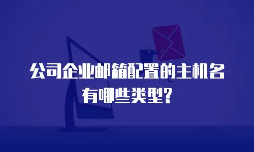 公司企业邮箱配置的主机名有哪些类型?