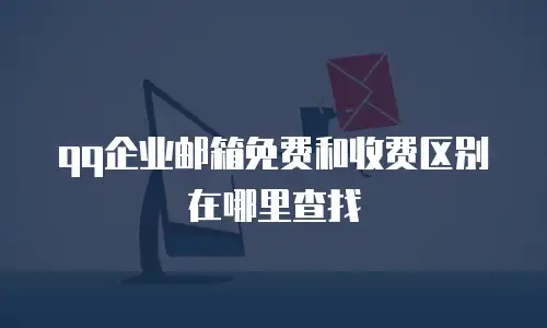 qq企业邮箱免费和收费区别在哪里查找