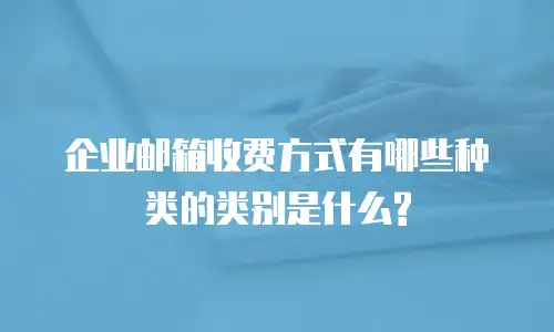 企业邮箱收费方式有哪些种类的类别是什么?