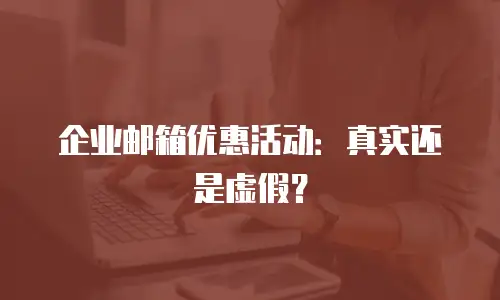 企业邮箱优惠活动：真实还是虚假？