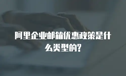 阿里企业邮箱优惠政策是什么类型的?