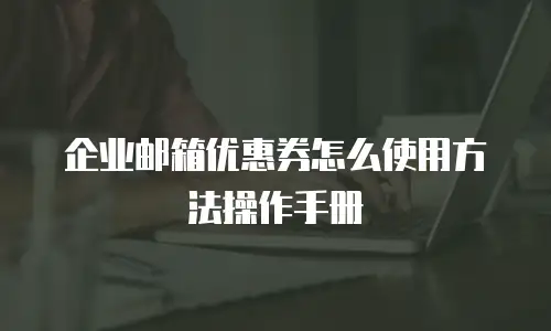 企业邮箱优惠券怎么使用方法操作手册