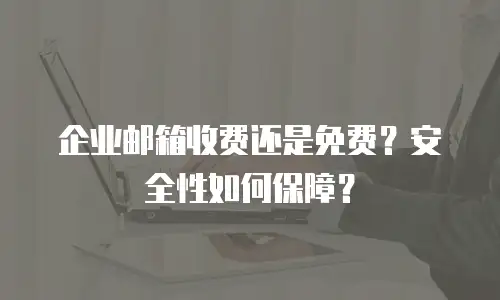 企业邮箱收费还是免费？安全性如何保障？