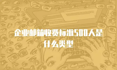 企业邮箱收费标准500人是什么类型