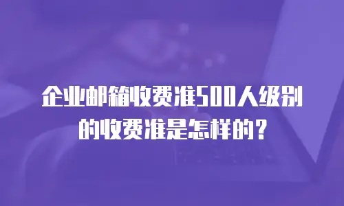 企业邮箱收费准500人级别的收费准是怎样的？