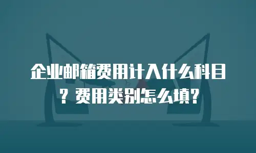 企业邮箱费用计入什么科目?费用类别怎么填?
