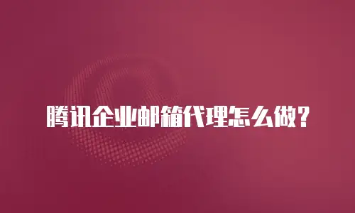 腾讯企业邮箱代理怎么做？