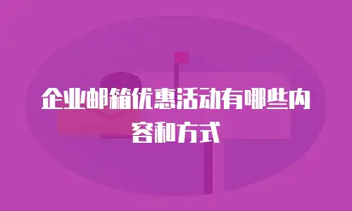 企业邮箱优惠活动有哪些内容和方式