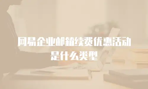 网易企业邮箱续费优惠活动是什么类型