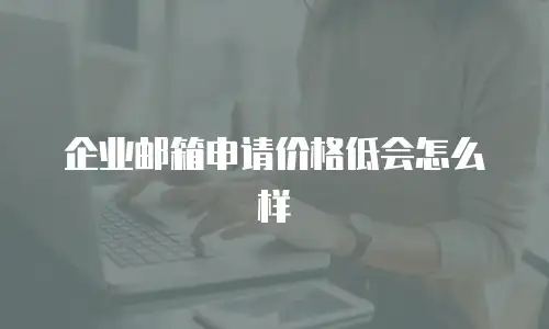 企业邮箱申请价格低会怎么样