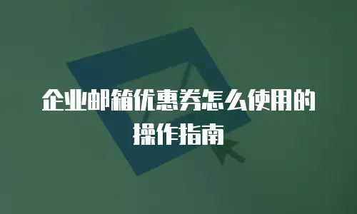 企业邮箱优惠券怎么使用的操作指南