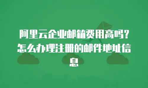 阿里云企业邮箱费用高吗？怎么办理注册的邮件地址信息