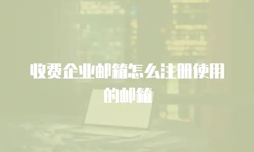 收费企业邮箱怎么注册使用的邮箱