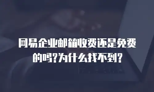 网易企业邮箱收费还是免费的吗?为什么找不到?