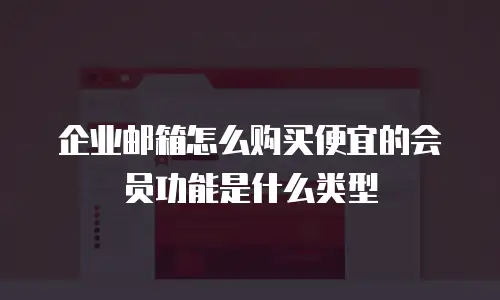 企业邮箱怎么购买便宜的会员功能是什么类型