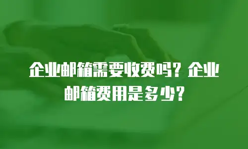 企业邮箱需要收费吗?企业邮箱费用是多少?