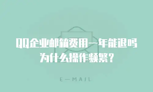 QQ企业邮箱费用一年能退吗为什么操作频繁？