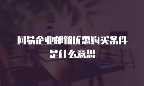网易企业邮箱优惠购买条件是什么意思