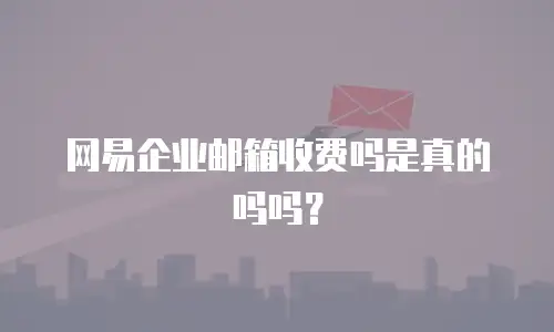 网易企业邮箱收费吗是真的吗吗？