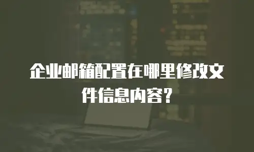  企业邮箱配置在哪里修改文件信息内容？