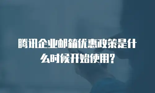 腾讯企业邮箱优惠政策是什么时候开始使用?