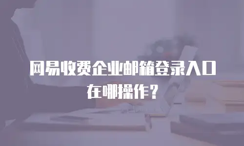 网易收费企业邮箱登录入口在哪操作？