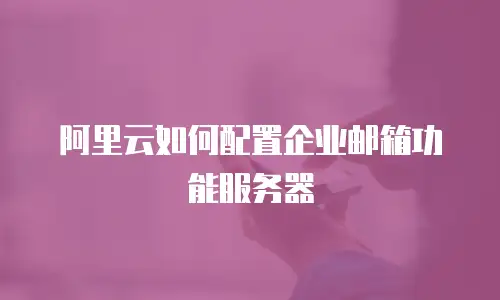 阿里云如何配置企业邮箱功能服务器