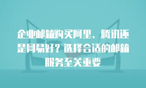 企业邮箱购买阿里、腾讯还是网易好？选择合适的邮箱服务至关重要