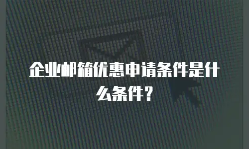 企业邮箱优惠申请条件是什么条件？