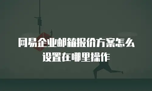 网易企业邮箱报价方案怎么设置在哪里操作