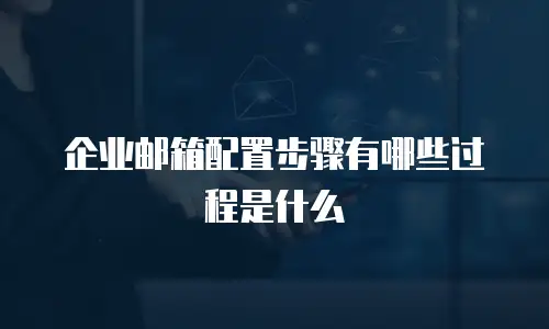 企业邮箱配置步骤有哪些过程是什么