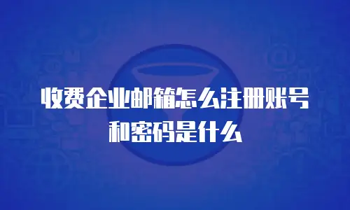 收费企业邮箱怎么注册账号和密码是什么