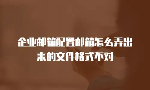 企业邮箱配置邮箱怎么弄出来的文件格式不对