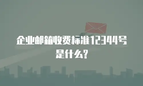 企业邮箱收费标准12344号是什么?