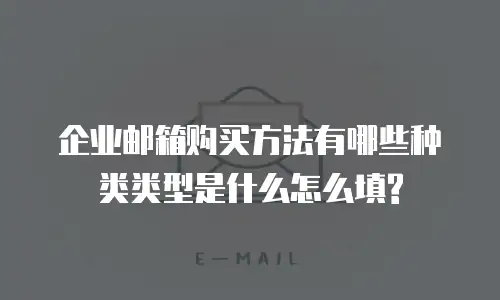 企业邮箱购买方法有哪些种类类型是什么怎么填?
