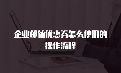 企业邮箱优惠券怎么使用的操作流程