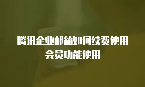 腾讯企业邮箱如何续费使用会员功能使用